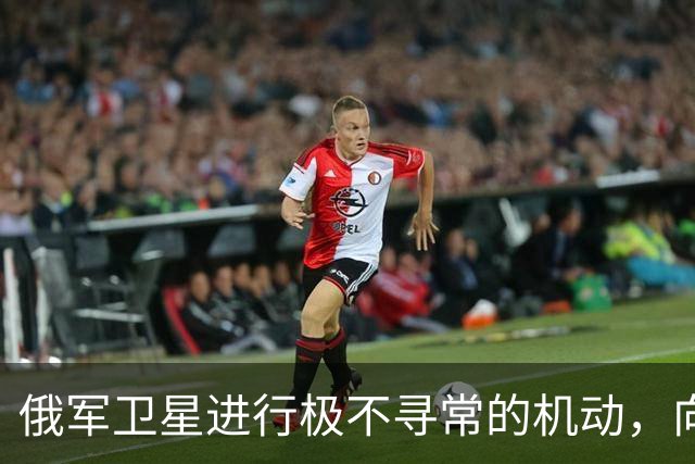 俄军卫星进行极不寻常的机动，向一颗支持乌克兰的北约卫星靠近